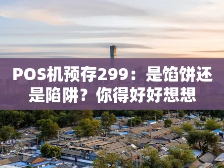 重庆POS机预存299：是馅饼还是陷阱？你得好好想想
