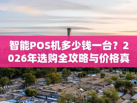 重庆智能POS机多少钱一台？2026年选购全攻略与价格真相