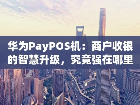 重庆华为PayPOS机：商户收银的智慧升级，究竟强在哪里？
