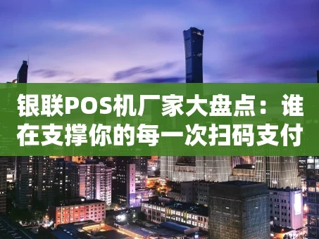 重庆银联POS机厂家大盘点：谁在支撑你的每一次扫码支付？