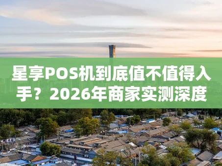 重庆星享POS机到底值不值得入手？2026年商家实测深度解析
