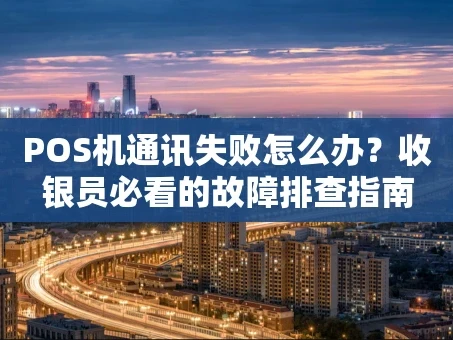 重庆POS机通讯失败怎么办？收银员必看的故障排查指南