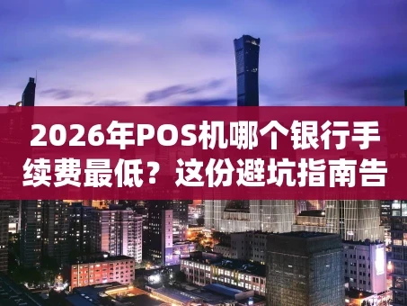 重庆2026年POS机哪个银行手续费最低？这份避坑指南告诉你真相！