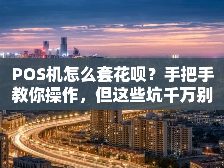重庆POS机怎么套花呗？手把手教你操作，但这些坑千万别踩！