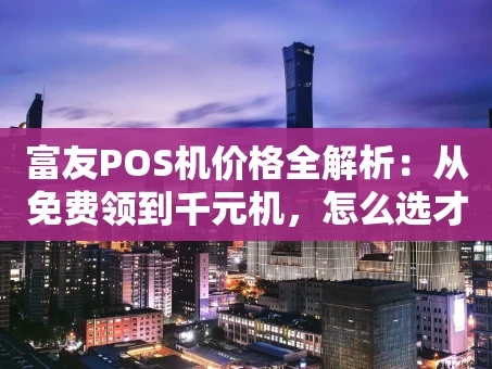重庆富友POS机价格全解析：从免费领到千元机，怎么选才划算？