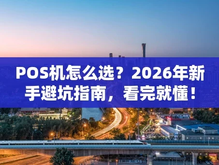 重庆POS机怎么选？2026年新手避坑指南，看完就懂！