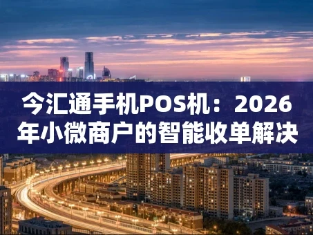 重庆今汇通手机POS机：2026年小微商户的智能收单解决方案