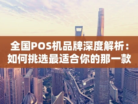 重庆全国POS机品牌深度解析：如何挑选最适合你的那一款？