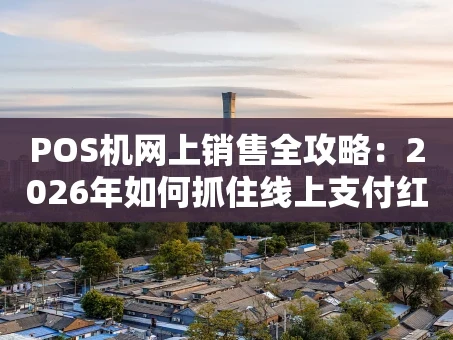 重庆POS机网上销售全攻略：2026年如何抓住线上支付红利？