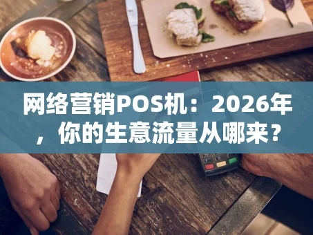 重庆网络营销POS机：2026年，你的生意流量从哪来？