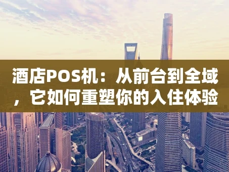 重庆酒店POS机：从前台到全域，它如何重塑你的入住体验？