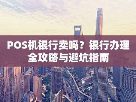 重庆POS机银行卖吗？银行办理全攻略与避坑指南