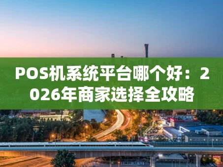 重庆POS机系统平台哪个好：2026年商家选择全攻略