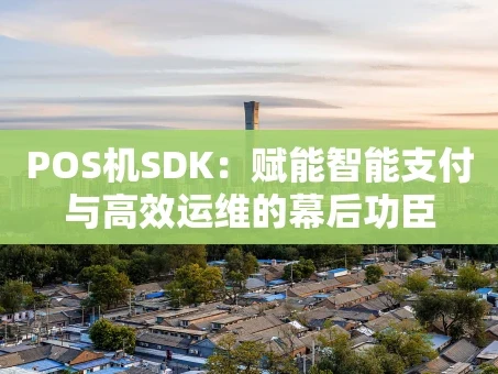 重庆POS机SDK：赋能智能支付与高效运维的幕后功臣