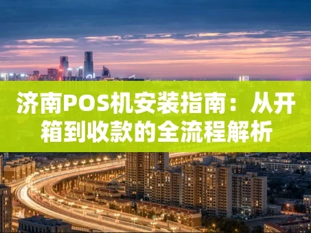 重庆济南POS机安装指南：从开箱到收款的全流程解析
