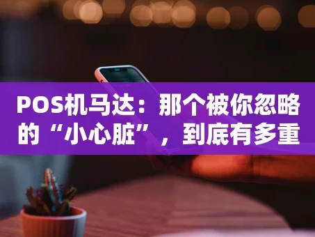 重庆POS机马达：那个被你忽略的“小心脏”，到底有多重要？