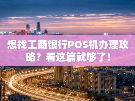 重庆想找工商银行POS机办理攻略？看这篇就够了！