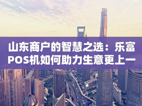 重庆山东商户的智慧之选：乐富POS机如何助力生意更上一层楼