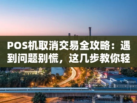 重庆POS机取消交易全攻略：遇到问题别慌，这几步教你轻松解决