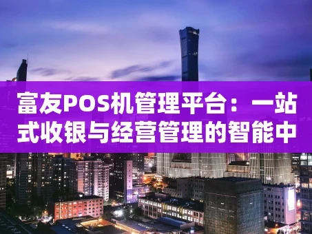 重庆富友POS机管理平台：一站式收银与经营管理的智能中枢