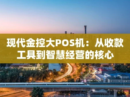 重庆现代金控大POS机：从收款工具到智慧经营的核心