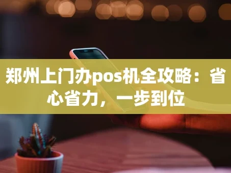 重庆郑州上门办pos机全攻略：省心省力，一步到位