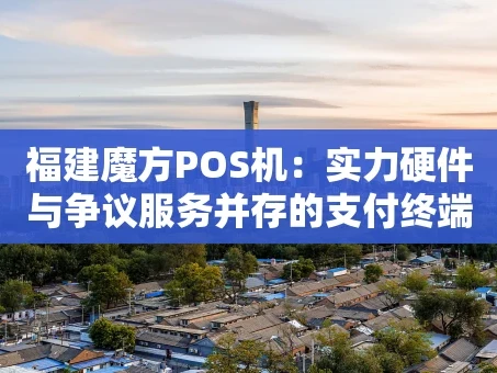重庆福建魔方POS机：实力硬件与争议服务并存的支付终端