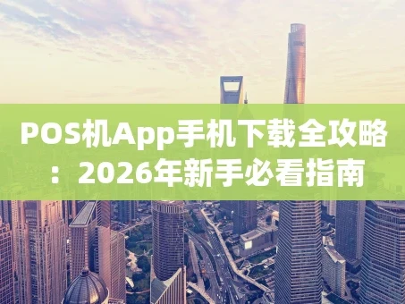 重庆POS机App手机下载全攻略：2026年新手必看指南
