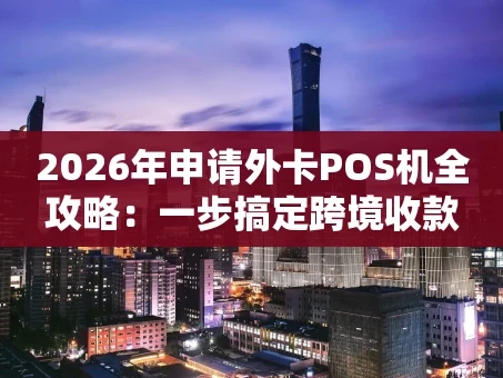 重庆2026年申请外卡POS机全攻略：一步搞定跨境收款