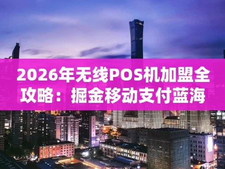 重庆2026年无线POS机加盟全攻略：掘金移动支付蓝海