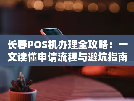 重庆长春POS机办理全攻略：一文读懂申请流程与避坑指南