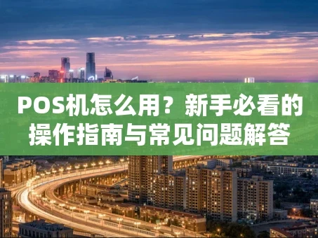 重庆POS机怎么用？新手必看的操作指南与常见问题解答