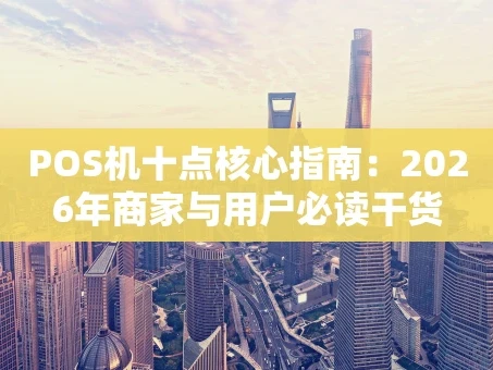 重庆POS机十点核心指南：2026年商家与用户必读干货