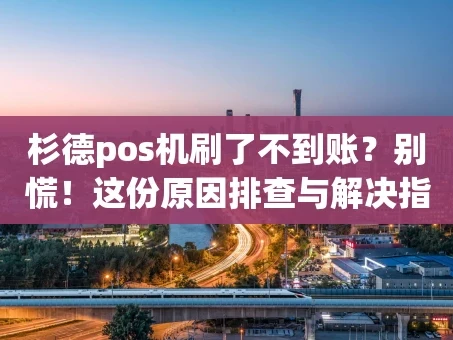 重庆杉德pos机刷了不到账？别慌！这份原因排查与解决指南请收好