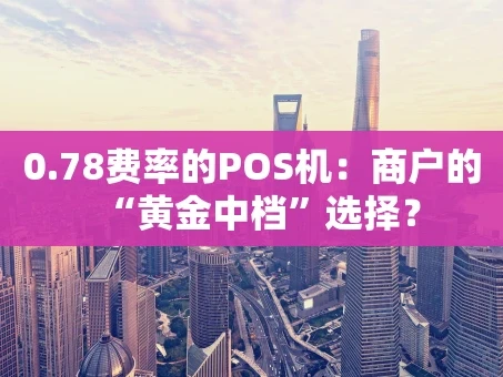 重庆0.78费率的POS机：商户的“黄金中档”选择？