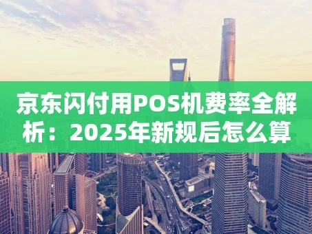 重庆京东闪付用POS机费率全解析：2025年新规后怎么算？