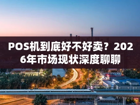 重庆POS机到底好不好卖？2026年市场现状深度聊聊