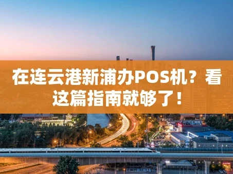 重庆在连云港新浦办POS机？看这篇指南就够了！