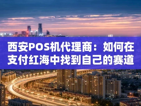 重庆西安POS机代理商：如何在支付红海中找到自己的赛道？