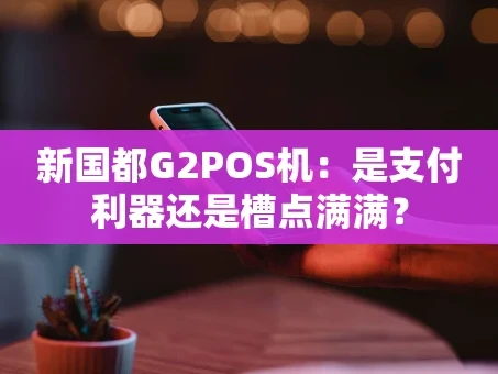 重庆新国都G2POS机：是支付利器还是槽点满满？