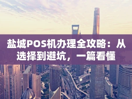 重庆盐城POS机办理全攻略：从选择到避坑，一篇看懂