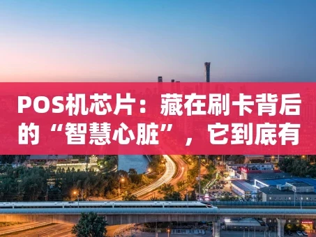 重庆POS机芯片：藏在刷卡背后的“智慧心脏”，它到底有多重要？