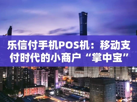 重庆乐信付手机POS机：移动支付时代的小商户“掌中宝”
