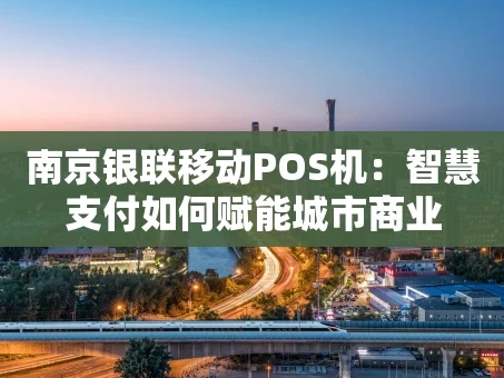 重庆南京银联移动POS机：智慧支付如何赋能城市商业