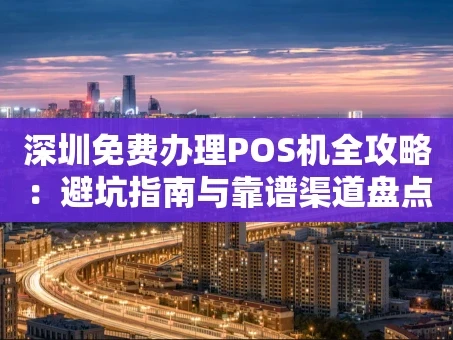 重庆深圳免费办理POS机全攻略：避坑指南与靠谱渠道盘点