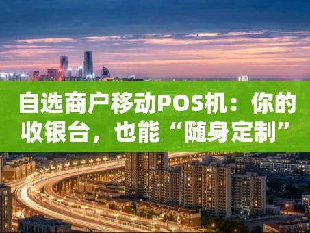 重庆自选商户移动POS机：你的收银台，也能“随身定制”吗？
