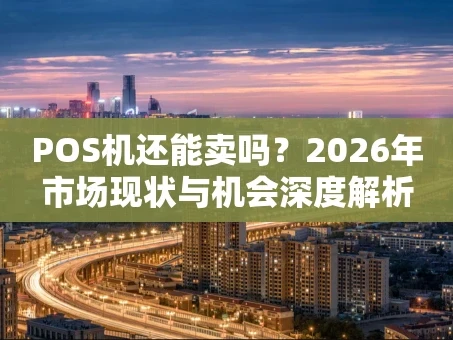 重庆POS机还能卖吗？2026年市场现状与机会深度解析
