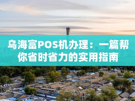 重庆乌海富POS机办理：一篇帮你省时省力的实用指南