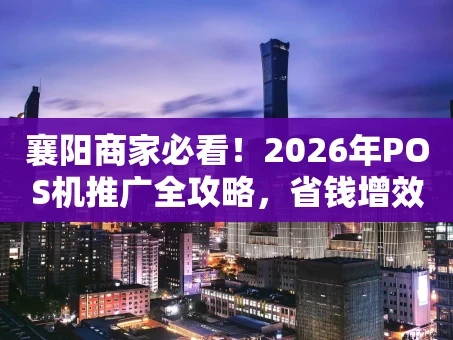 重庆襄阳商家必看！2026年POS机推广全攻略，省钱增效就这么简单