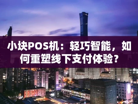 重庆小块POS机：轻巧智能，如何重塑线下支付体验？